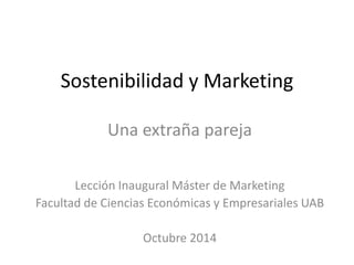 Sostenibilidad y Marketing 
Una extraña pareja 
Lección Inaugural Máster de Marketing 
Facultad de Ciencias Económicas y Empresariales UAB 
Octubre 2014  