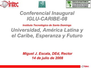 Conferencial Inaugural IGLU-CARIBE-08 Instituto Tecnológico de Santo Domingo  Universidad, América Latina y el Caribe, Esperanza y Futuro Miguel J. Escala, DEd, Rector 14 de julio de 2008 