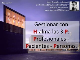Gestionar con
H-alma las 3 P:
Profesionales -
Pacientes - Personas.
Iñaki González - @goroji
Gestión Sanitaria, Lean Healthcare y
Gestión de Personas
www.sobreviviRRHHe.com
#jcoenav17
 