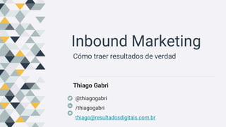 Inbound Marketing
Cómo traer resultados de verdad
@thiagogabri
/thiagogabri
thiago@resultadosdigitais.com.br
Thiago Gabri
 