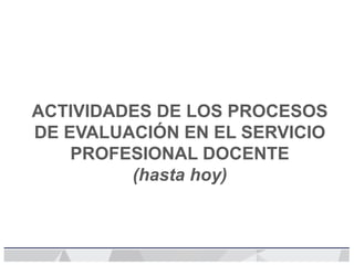 ACTIVIDADES DE LOS PROCESOS
DE EVALUACIÓN EN EL SERVICIO
PROFESIONAL DOCENTE
(hasta hoy)
 