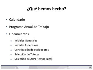 36
¿Qué hemos hecho?
• Calendario
• Programa Anual de Trabajo
• Lineamientos
o Iniciales Generales
o Iniciales Específicos
o Certificación de evaluadores
o Selección de Tutores
o Selección de ATPs (temporales)
 