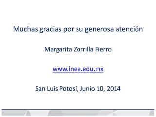 Muchas gracias por su generosa atención
Margarita Zorrilla Fierro
www.inee.edu.mx
San Luis Potosí, Junio 10, 2014
 