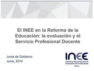 El INEE en la Reforma de la
Educación: la evaluación y el
Servicio Profesional Docente
Junta de Gobierno
Junio, 2014
 