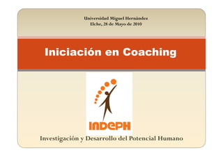 Universidad Miguel Hernández
                Elche, 28 de Mayo de 2010




 Iniciación en Coaching




Investigación y Desarrollo del Potencial Humano
 