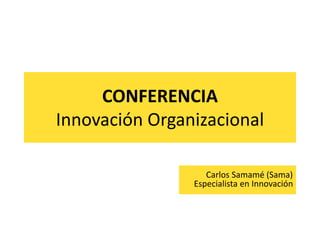 CONFERENCIA
Innovación Organizacional
Carlos Samamé (Sama)
Especialista en Innovación
 