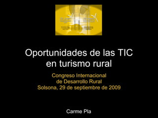 Oportunidades de las TIC
    en turismo rural
       Congreso Internacional
         de Desarrollo Rural
  Solsona, 29 de septiembre de 2009



             Carme Pla
 