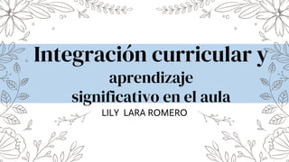 Integración curricular y
aprendizaje
significativo en el aula
LILY LARA ROMERO
 