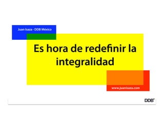 Juan Isaza · DDB México




          Es hora de rede nir la
               integralidad

                          www.juanisaza.com
 