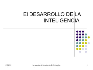 El DESARROLLO DE LA
                  INTELIGENCIA




31/05/12      La naturaleza de la inteligencia: Dr. Enrique Mendoza Carrera   1
 