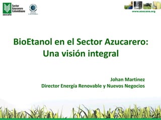BioEtanol en el Sector Azucarero:
Una visión integral
Johan Martinez
Director Energía Renovable y Nuevos Negocios
 