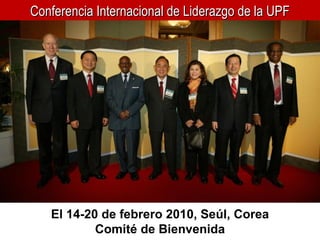 Conferencia Internacional de Liderazgo de la UPF El 14-20 de febrero 2010, Seúl, Corea Comité de Bienvenida 