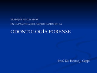 TRABAJOS REALIZADOS EN LA PRÁCTICA DEL AMPLIO CAMPO DE LA ODONTOLOGÍA FORENSE Prof. Dr. Héctor J. Ceppi 