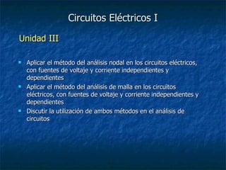 Circuitos Eléctricos I Aplicar el método del análisis nodal en los circuitos eléctricos, con fuentes de voltaje y corriente independientes y dependientes Aplicar el método del análisis de malla en los circuitos eléctricos, con fuentes de voltaje y corriente independientes y dependientes Discutir la utilización de ambos métodos en el análisis de circuitos Unidad III 
