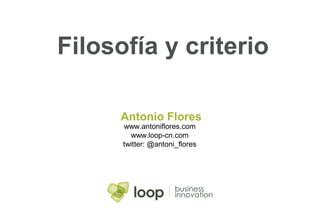 Filosofía y criterio

      Antonio Flores
      www.antoniflores.com
        www.loop-cn.com
      twitter: @antoni_flores
 