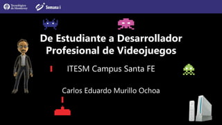 De Estudiante a Desarrollador
Profesional de Videojuegos
ITESM Campus Santa FE
Carlos Eduardo Murillo Ochoa
 
