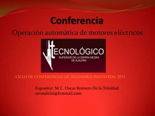 Conferencia
Operación automática de motores eléctricos




 CICLO DE CONFERENCIAS DE INGENIERIA INDUSTRIAL 2011

          Expositor: M.C. Oscar Romero De la Trinidad
          oromdelat@hotmail.com
 