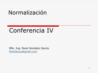 Normalización


Conferencia IV

MSc. Ing. Pavel González García
Paveljesus@gmail.com




                                  1
 
