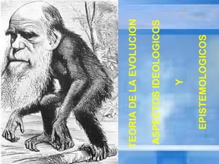 TEORIA DE LA EVOLUCION  ASPECTOS IDEOLOGICOS Y EPISTEMOLOGICOS 