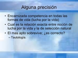 Alguna precisión Encarnizada competencia en todas las formas de vida (lucha por la vida) Cual es la relación exacta entre noción de lucha por la vida y la de selección natural El mas apto sobrevive; ¿es correcto? Tautología. 
