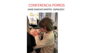 CONFERENCIA PERROS
JAIME SANCHEZ MARTOS 30/04/2021
 