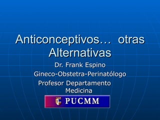 Anticonceptivos…  otras Alternativas Dr. Frank Espino Gineco-Obstetra-Perinatólogo Profesor Departamento  Medicina  