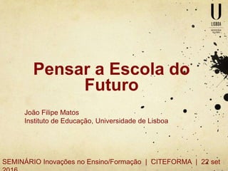 Pensar a Escola do
Futuro
João Filipe Matos
Instituto de Educação, Universidade de Lisboa
SEMINÁRIO Inovações no Ensino/Formação | CITEFORMA | 22 set
 