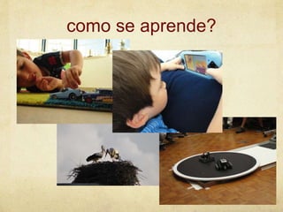 como se aprende?
 