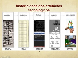 historicidade dos artefactos
tecnológicos
(Adaptado de MSO)
1940’s 1960’s 1970/80’
s
1980/90’s 2000’s
 