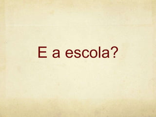 E a escola?
 