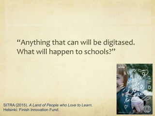 “Anything that can will be digitased.
What will happen to schools?”
SITRA (2015). A Land of People who Love to Learn.
Helsinki: Finish Innovation Fund.
 