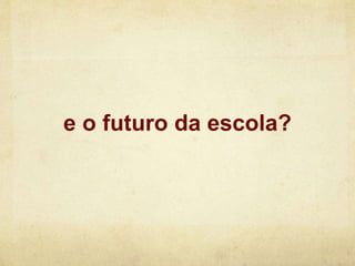 e o futuro da escola?
 