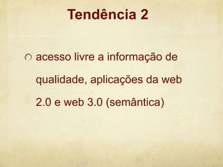 acesso livre a informação de
qualidade, aplicações da web
2.0 e web 3.0 (semântica)
Tendência 2
 