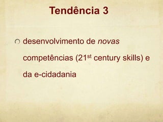 desenvolvimento de novas
competências (21st century skills) e
da e-cidadania
Tendência 3
 