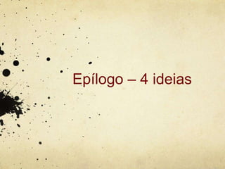 Epílogo – 4 ideias
 