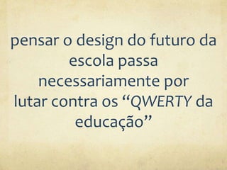pensar o design do futuro da
escola passa
necessariamente por
lutar contra os “QWERTY da
educação”
 