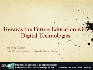 Towards the Future Education with
Digital Technologies
João Filipe Matos
Instituto de Educação, Universidade de Lisboa
 