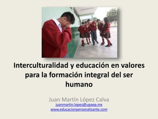 Interculturalidad y educación en valores
para la formación integral del ser
humano
Juan Martín López Calva
juanmartin.lopez@upaep.mx
www.educacionpersonalizante.com
 