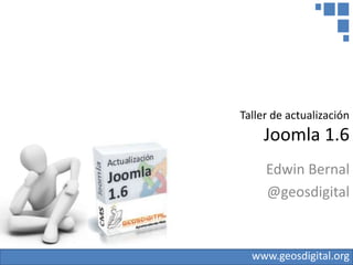 Taller de actualización
     Joomla 1.6
     Edwin Bernal
     @geosdigital


  www.geosdigital.org
 