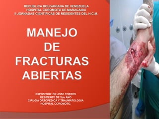 EXPOSITOR: DR JOSE TORRES
RESIDENTE DE 2do AÑO
CIRUGIA ORTOPEDICA Y TRAUMATOLOGIA
HOSPITAL COROMOTO.
MANEJO
DE
FRACTURAS
ABIERTAS
 