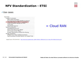 22 / 42 Universidad Complutense de Madrid Redes de Datos: de entes físicos a procesos software en entornos virtuales
NFV Standardization - ETSI
Images Source: ETSI GS NFV 001 - http://www.etsi.org/deliver/etsi_gs/NFV-IFA/001_099/001/01.01.01_60/gs_NFV-IFA001v010101p.pdf
Use cases
= Cloud RAN
 