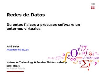 Redes de Datos
De entes físicos a procesos software en
entornos virtuales
José Soler
joss@fotonik.dtu.dk
Networks Technology & Service Platforms Group
 
