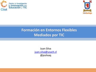Formación en Entornos Flexibles
Mediados por TIC
Juan Silva
juan.silva@usach.cl
@jesilvaq
 