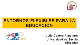 ENTORNOS FLEXIBLES PARA LA
EDUCACIÓN
Julio Cabero Almenara
Universidad de Sevilla
(España)
 