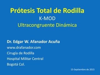 Prótesis Total de Rodilla
K-MOD
Ultracongruente Dinámica
Dr. Edgar W. Afanador Acuña
www.drafanador.com
Cirugía de Rodilla
Hospital Militar Central
Bogotá Col.
15-Septiembre de 2015
 