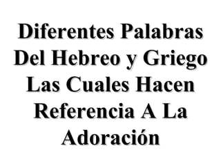 Diferentes PalabrasDiferentes Palabras
Del Hebreo y GriegoDel Hebreo y Griego
Las Cuales HacenLas Cuales Hacen
Referencia A LaReferencia A La
AdoraciónAdoración
 