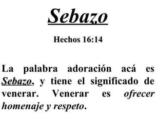 Sebazo
Hechos 16:14Hechos 16:14
La palabra adoración acá es
SebazoSebazo, y tiene el significado de
venerar. Venerar es ofrecer
homenaje y respeto.
 