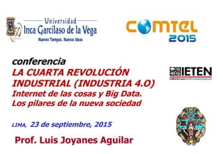 11
Prof. Luis Joyanes Aguilar
conferencia
LA CUARTA REVOLUCIÓN
INDUSTRIAL (INDUSTRIA 4.O)
Internet de las cosas y Big Data.
Los pilares de la nueva sociedad
LIMA, 23 de septiembre, 2015
 