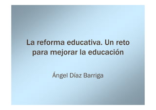 La reforma educativa. Un reto
 para mejorar la educación

       Ángel Díaz Barriga
 
