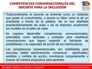 COMPETENCIAS CONVERSACIONALES DEL
            DOCENTE PARA LA INCLUSIÓN

  • Tradicionalmente el docente se entiende como ...